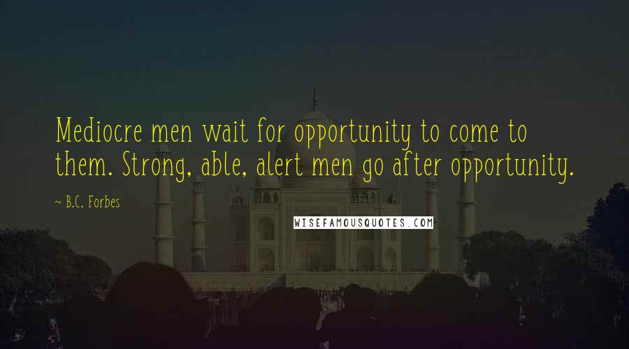 B.C. Forbes Quotes: Mediocre men wait for opportunity to come to them. Strong, able, alert men go after opportunity.