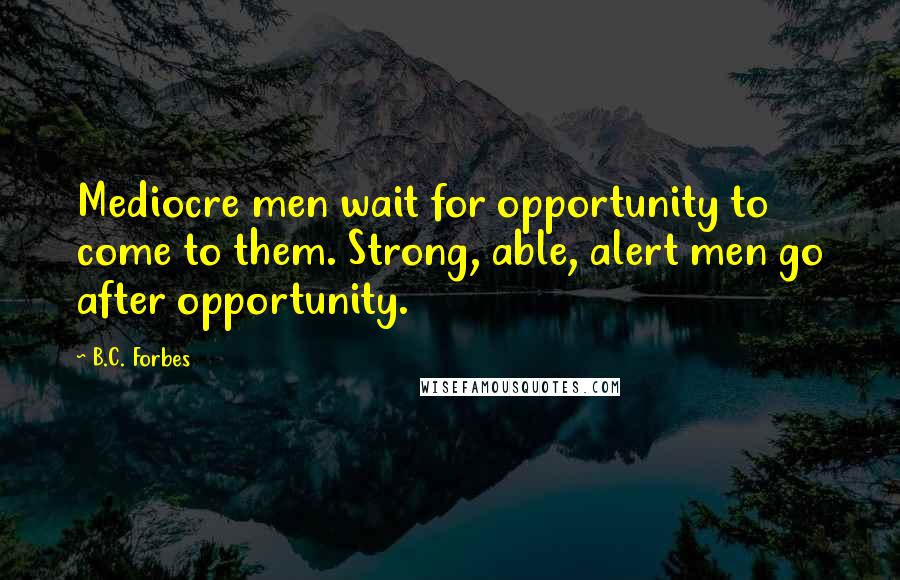 B.C. Forbes Quotes: Mediocre men wait for opportunity to come to them. Strong, able, alert men go after opportunity.