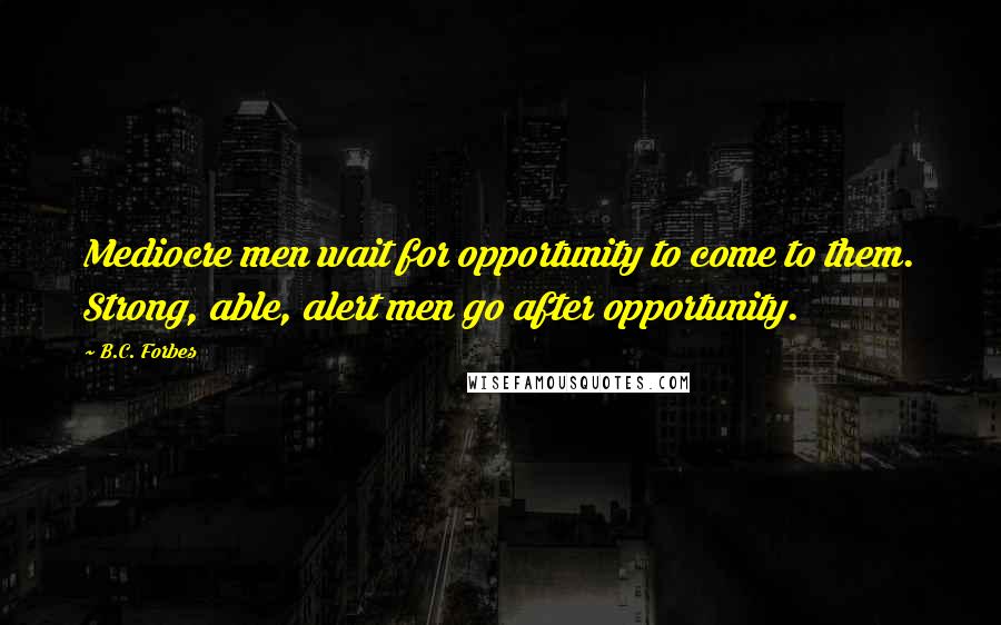 B.C. Forbes Quotes: Mediocre men wait for opportunity to come to them. Strong, able, alert men go after opportunity.