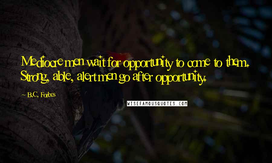 B.C. Forbes Quotes: Mediocre men wait for opportunity to come to them. Strong, able, alert men go after opportunity.