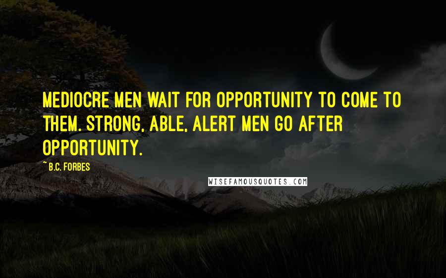 B.C. Forbes Quotes: Mediocre men wait for opportunity to come to them. Strong, able, alert men go after opportunity.