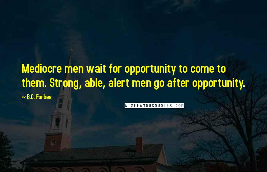 B.C. Forbes Quotes: Mediocre men wait for opportunity to come to them. Strong, able, alert men go after opportunity.