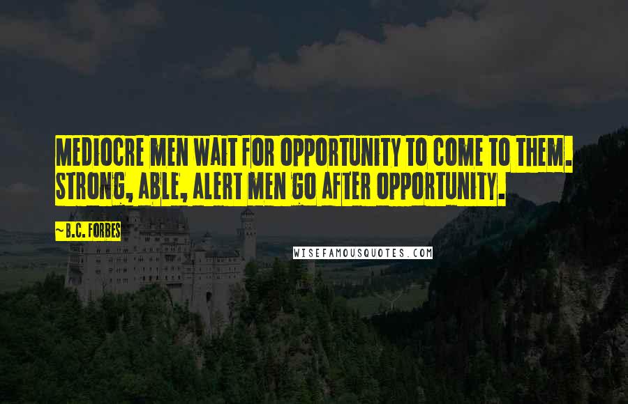 B.C. Forbes Quotes: Mediocre men wait for opportunity to come to them. Strong, able, alert men go after opportunity.