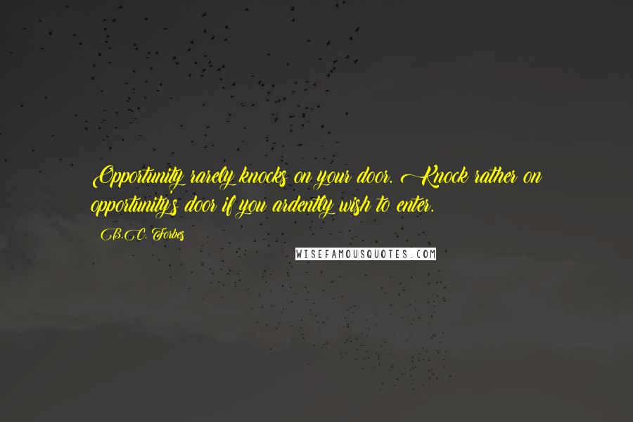 B.C. Forbes Quotes: Opportunity rarely knocks on your door. Knock rather on opportunity's door if you ardently wish to enter.