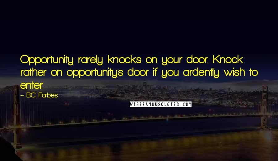 B.C. Forbes Quotes: Opportunity rarely knocks on your door. Knock rather on opportunity's door if you ardently wish to enter.