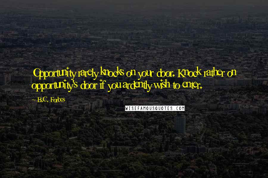 B.C. Forbes Quotes: Opportunity rarely knocks on your door. Knock rather on opportunity's door if you ardently wish to enter.