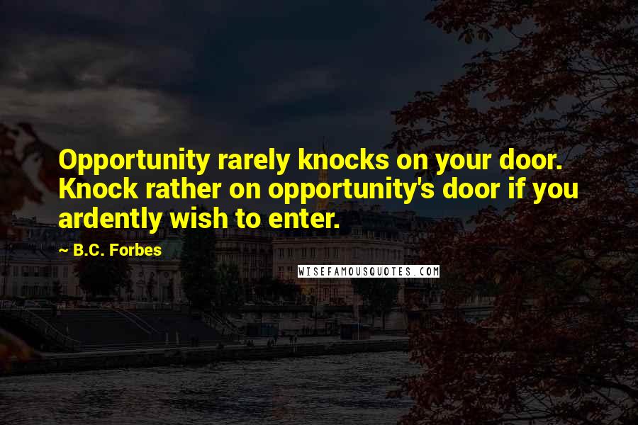 B.C. Forbes Quotes: Opportunity rarely knocks on your door. Knock rather on opportunity's door if you ardently wish to enter.