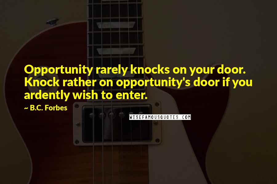 B.C. Forbes Quotes: Opportunity rarely knocks on your door. Knock rather on opportunity's door if you ardently wish to enter.