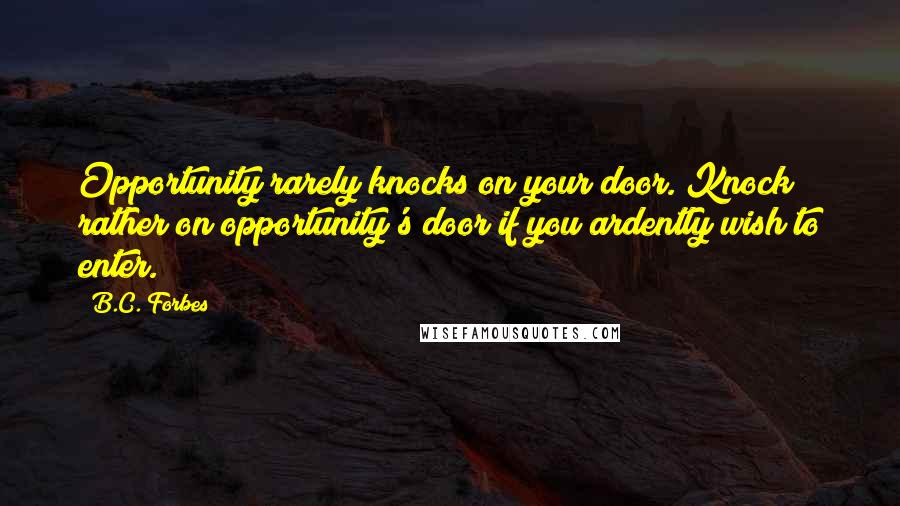 B.C. Forbes Quotes: Opportunity rarely knocks on your door. Knock rather on opportunity's door if you ardently wish to enter.