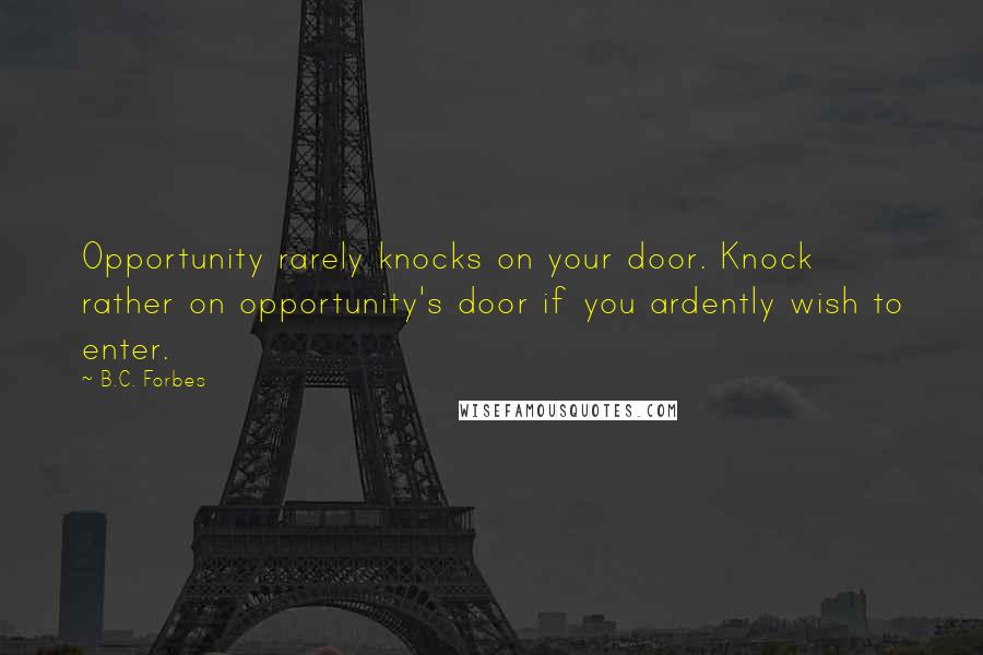 B.C. Forbes Quotes: Opportunity rarely knocks on your door. Knock rather on opportunity's door if you ardently wish to enter.