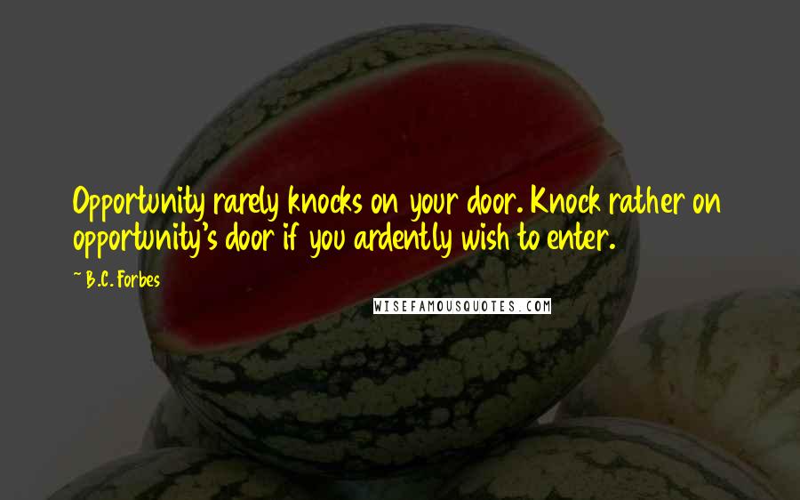 B.C. Forbes Quotes: Opportunity rarely knocks on your door. Knock rather on opportunity's door if you ardently wish to enter.