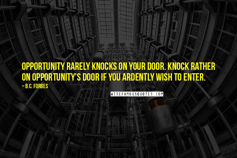 B.C. Forbes Quotes: Opportunity rarely knocks on your door. Knock rather on opportunity's door if you ardently wish to enter.