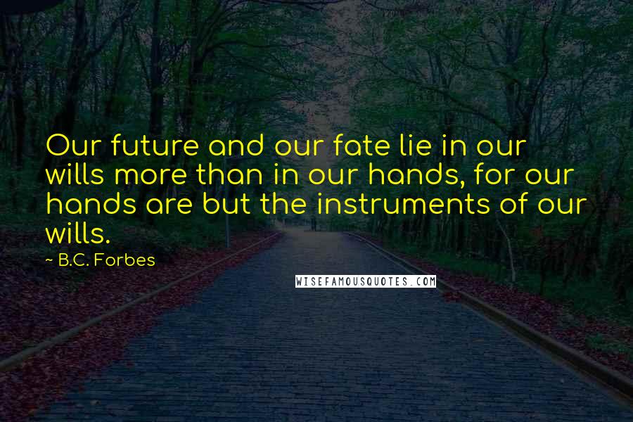 B.C. Forbes Quotes: Our future and our fate lie in our wills more than in our hands, for our hands are but the instruments of our wills.