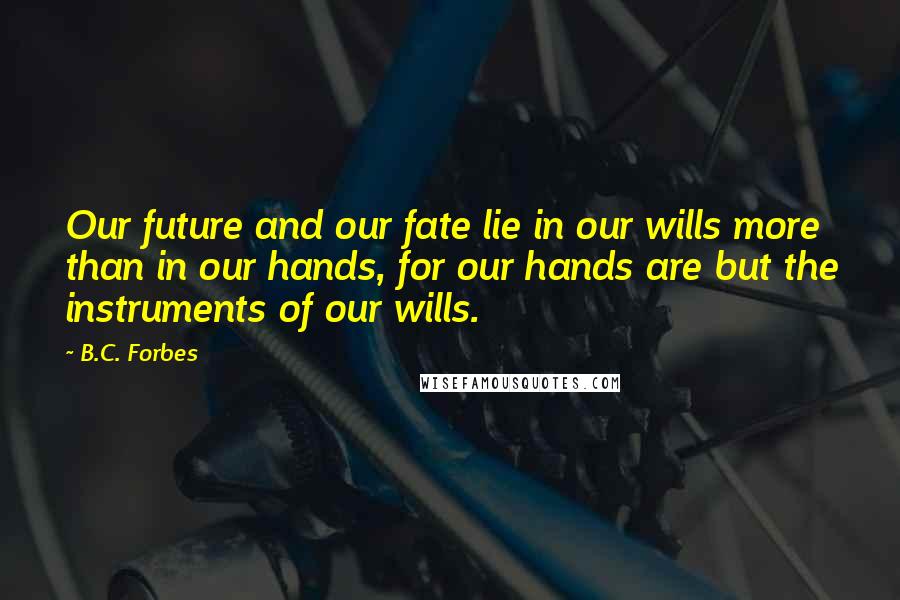 B.C. Forbes Quotes: Our future and our fate lie in our wills more than in our hands, for our hands are but the instruments of our wills.