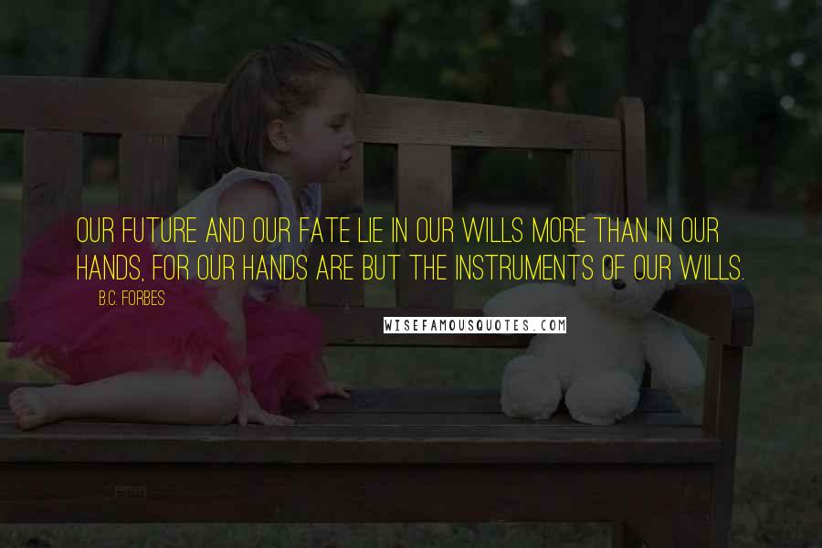 B.C. Forbes Quotes: Our future and our fate lie in our wills more than in our hands, for our hands are but the instruments of our wills.