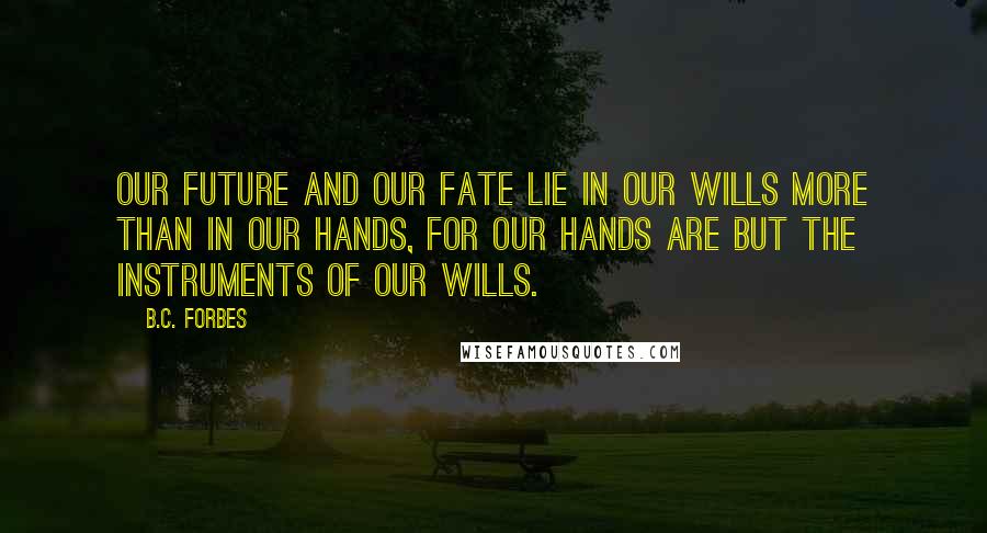 B.C. Forbes Quotes: Our future and our fate lie in our wills more than in our hands, for our hands are but the instruments of our wills.
