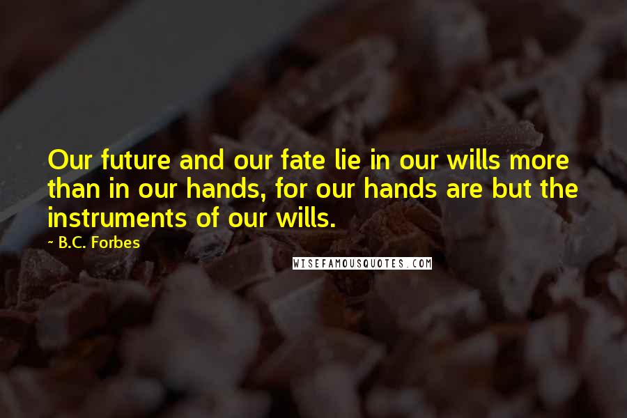 B.C. Forbes Quotes: Our future and our fate lie in our wills more than in our hands, for our hands are but the instruments of our wills.