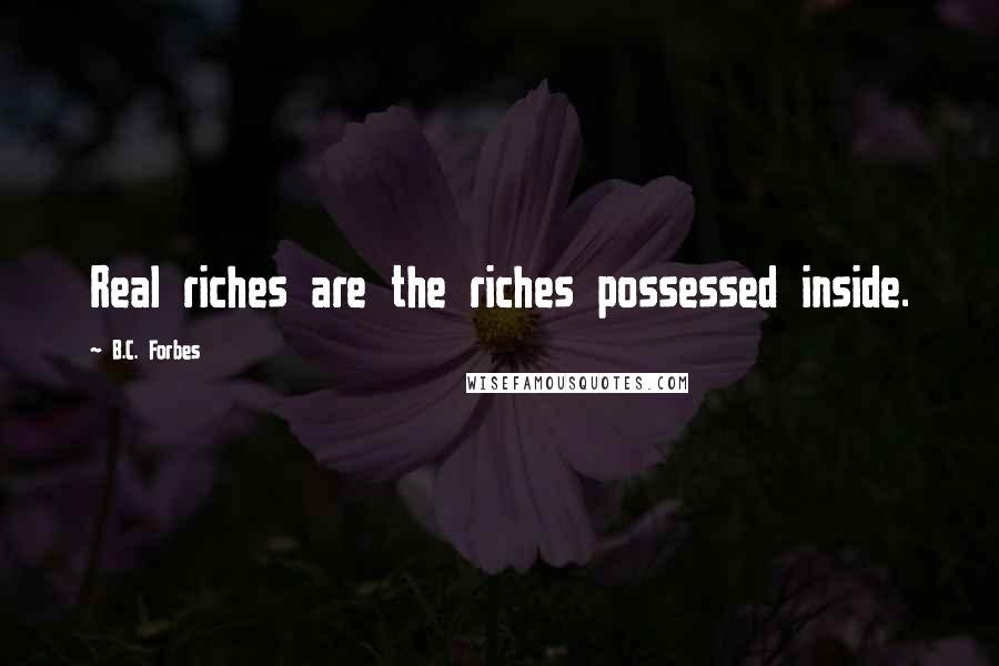 B.C. Forbes Quotes: Real riches are the riches possessed inside.