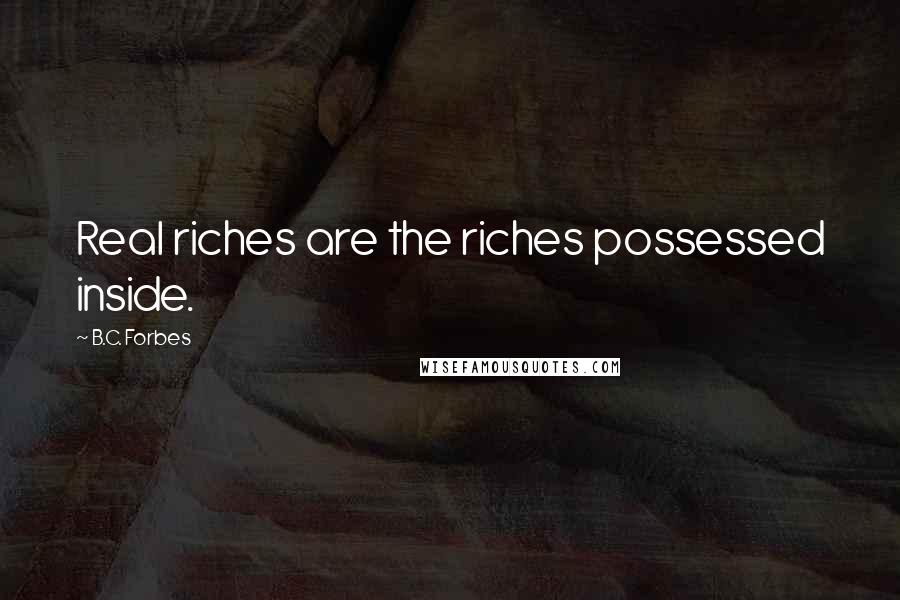 B.C. Forbes Quotes: Real riches are the riches possessed inside.