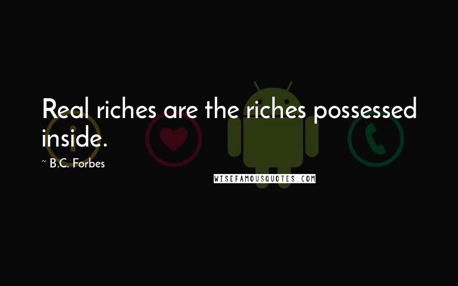 B.C. Forbes Quotes: Real riches are the riches possessed inside.