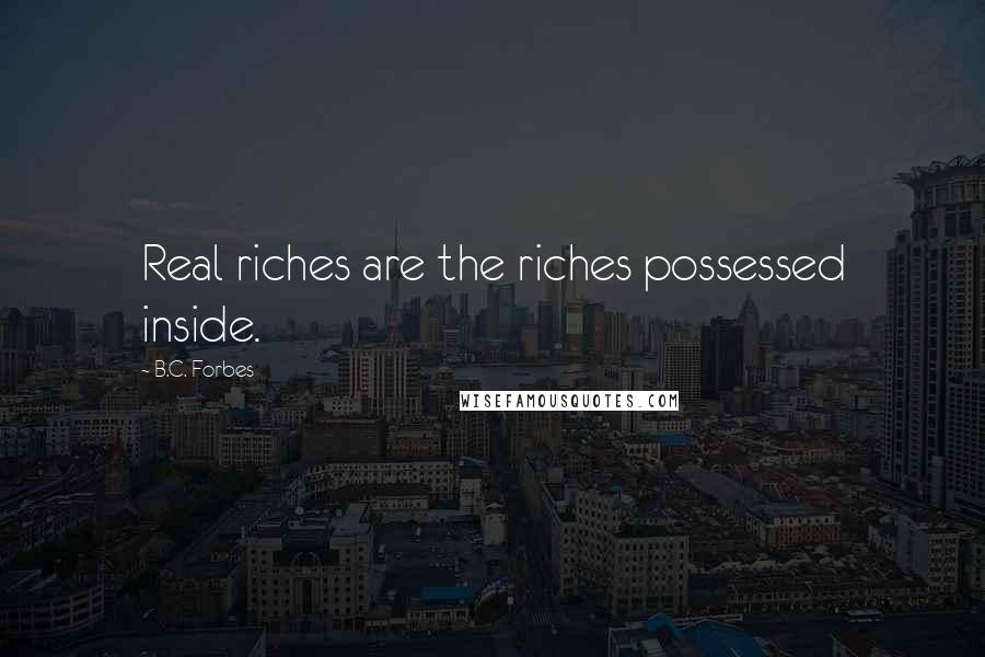B.C. Forbes Quotes: Real riches are the riches possessed inside.
