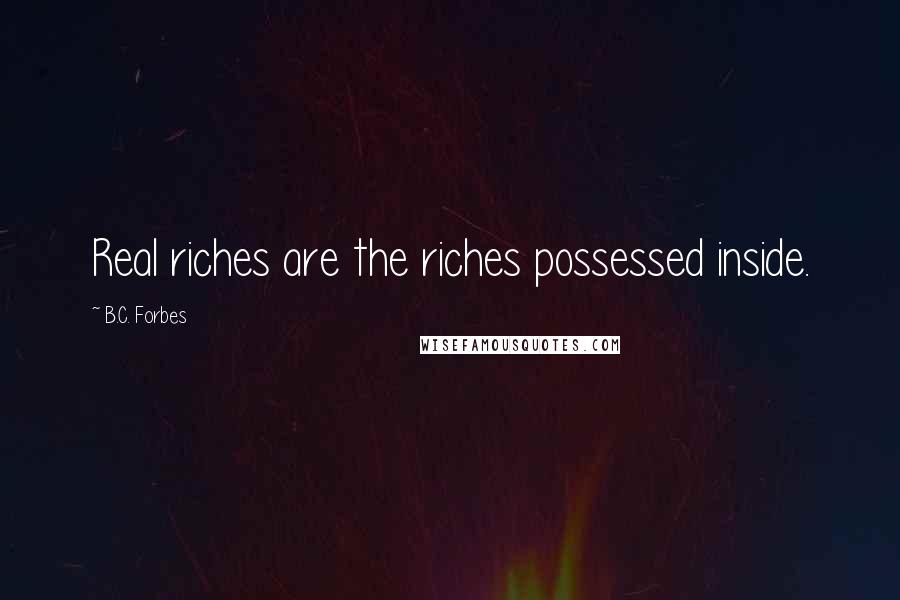 B.C. Forbes Quotes: Real riches are the riches possessed inside.