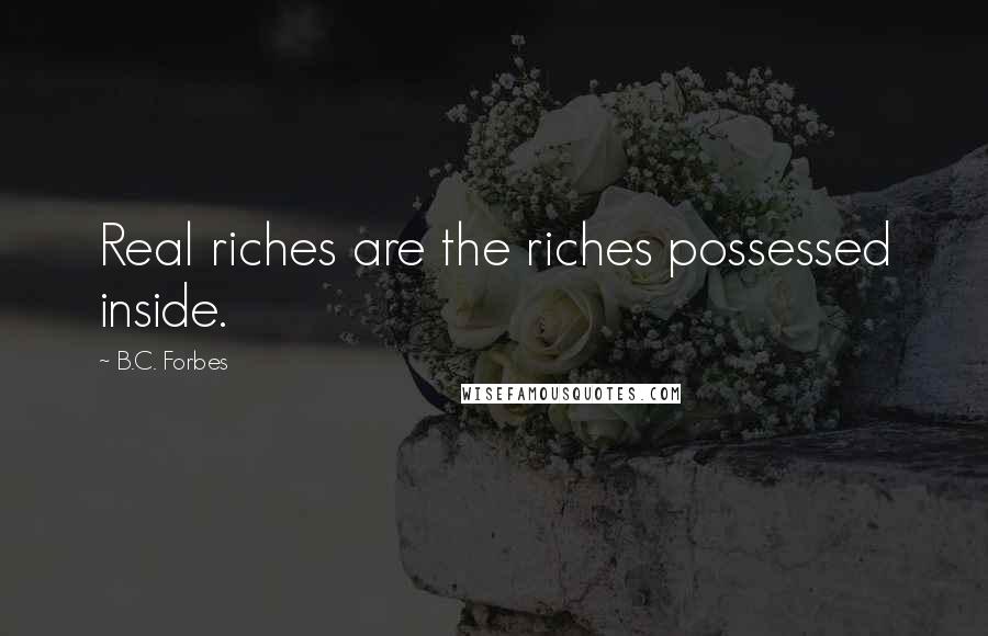 B.C. Forbes Quotes: Real riches are the riches possessed inside.