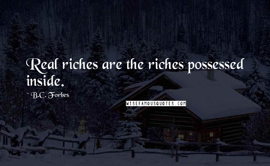 B.C. Forbes Quotes: Real riches are the riches possessed inside.