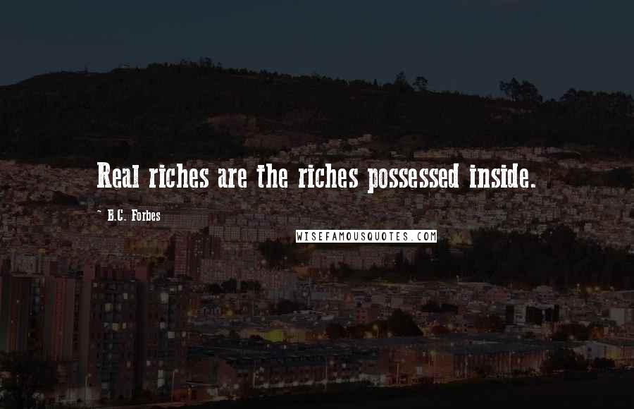 B.C. Forbes Quotes: Real riches are the riches possessed inside.