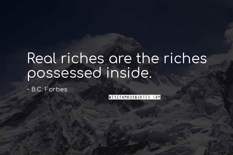 B.C. Forbes Quotes: Real riches are the riches possessed inside.