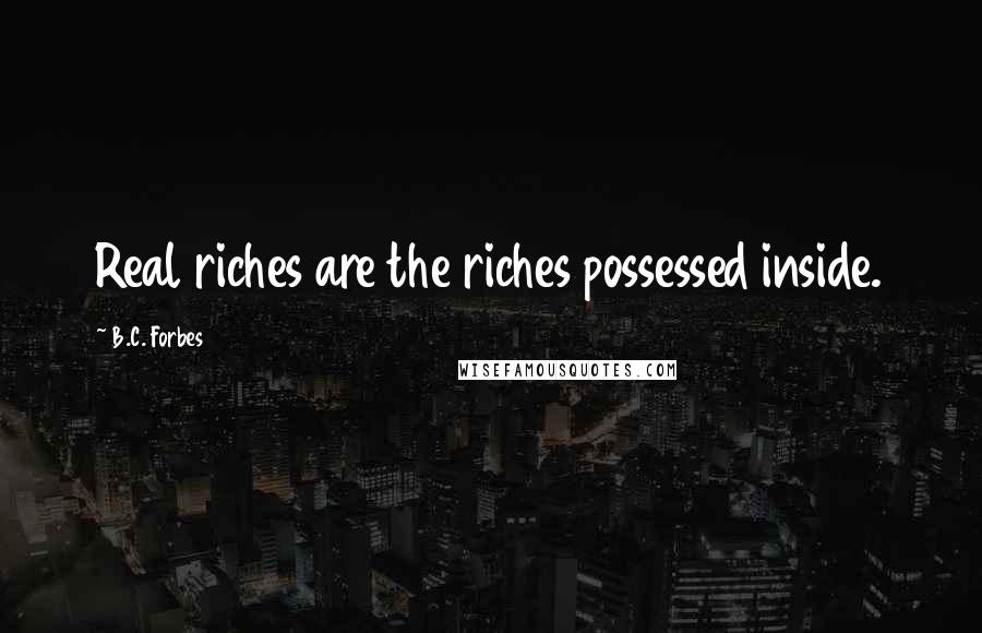 B.C. Forbes Quotes: Real riches are the riches possessed inside.