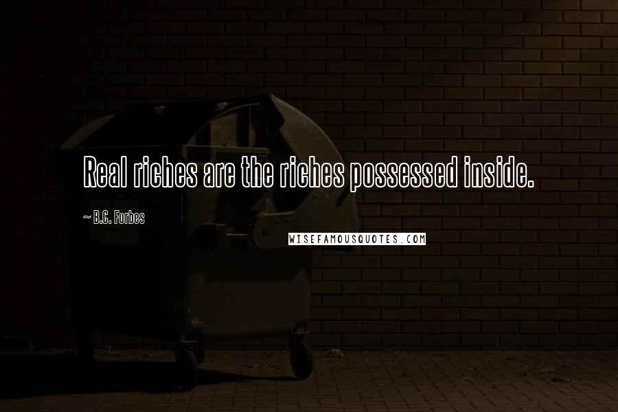 B.C. Forbes Quotes: Real riches are the riches possessed inside.