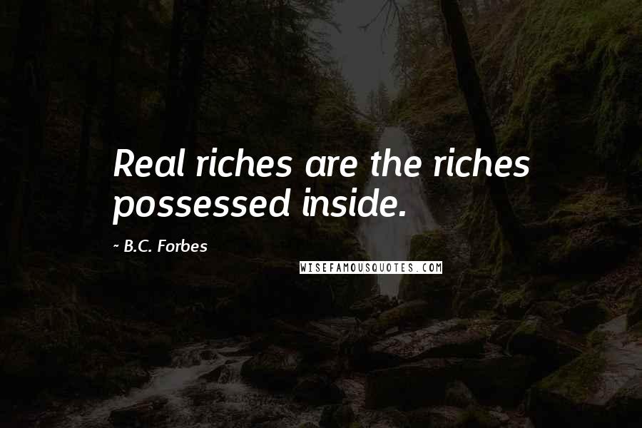 B.C. Forbes Quotes: Real riches are the riches possessed inside.