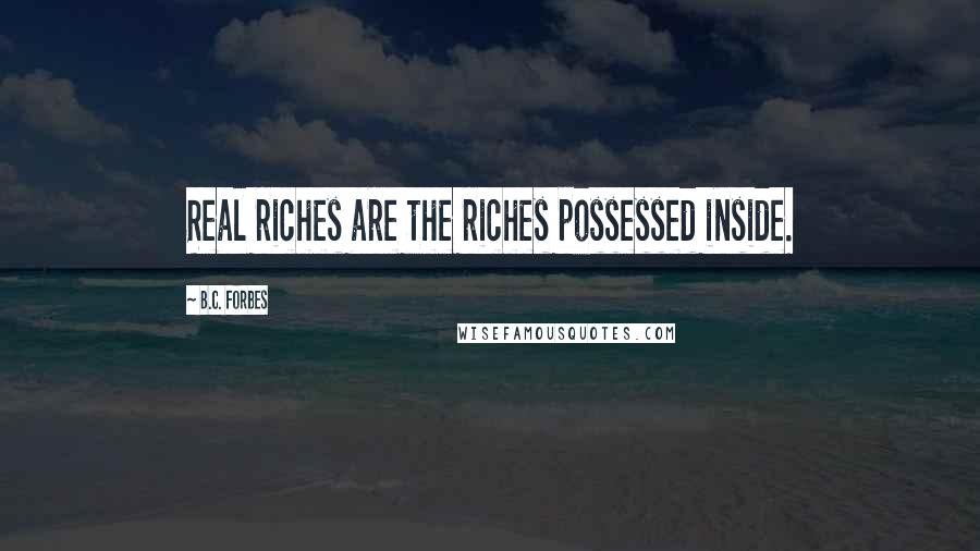 B.C. Forbes Quotes: Real riches are the riches possessed inside.