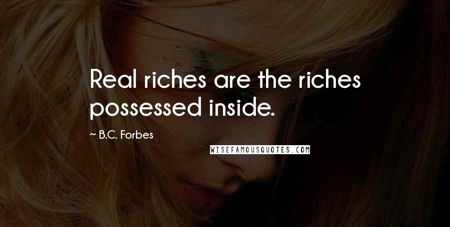 B.C. Forbes Quotes: Real riches are the riches possessed inside.