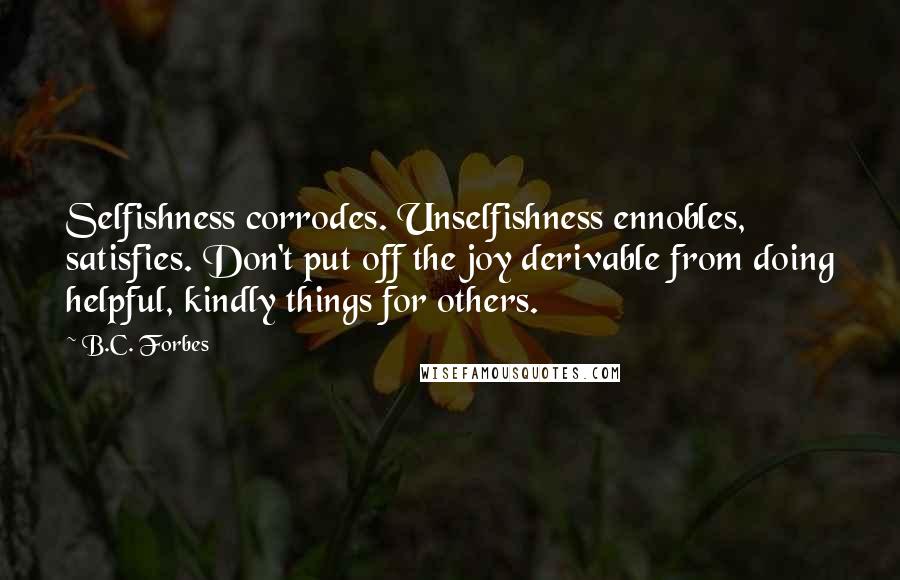 B.C. Forbes Quotes: Selfishness corrodes. Unselfishness ennobles, satisfies. Don't put off the joy derivable from doing helpful, kindly things for others.