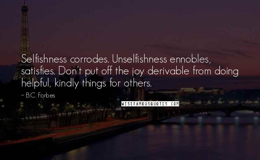 B.C. Forbes Quotes: Selfishness corrodes. Unselfishness ennobles, satisfies. Don't put off the joy derivable from doing helpful, kindly things for others.