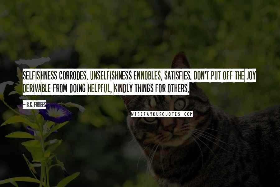 B.C. Forbes Quotes: Selfishness corrodes. Unselfishness ennobles, satisfies. Don't put off the joy derivable from doing helpful, kindly things for others.