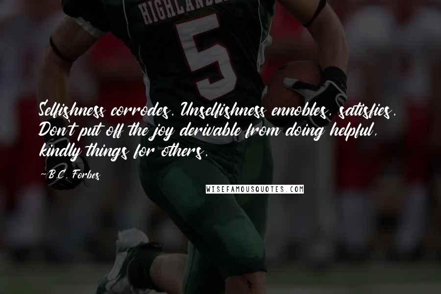 B.C. Forbes Quotes: Selfishness corrodes. Unselfishness ennobles, satisfies. Don't put off the joy derivable from doing helpful, kindly things for others.