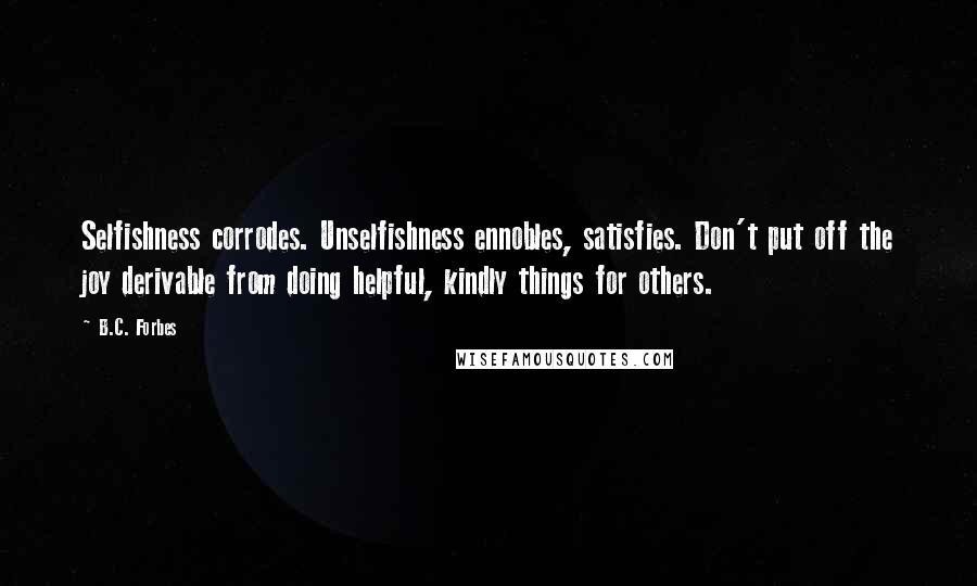 B.C. Forbes Quotes: Selfishness corrodes. Unselfishness ennobles, satisfies. Don't put off the joy derivable from doing helpful, kindly things for others.