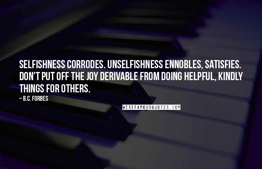 B.C. Forbes Quotes: Selfishness corrodes. Unselfishness ennobles, satisfies. Don't put off the joy derivable from doing helpful, kindly things for others.