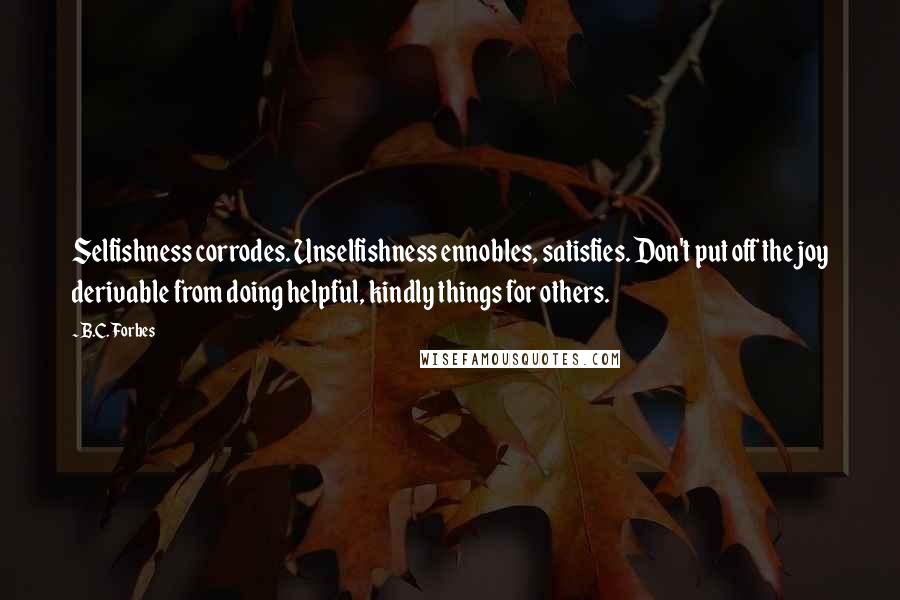 B.C. Forbes Quotes: Selfishness corrodes. Unselfishness ennobles, satisfies. Don't put off the joy derivable from doing helpful, kindly things for others.