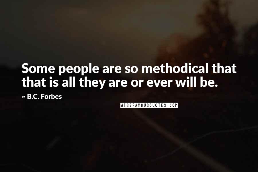 B.C. Forbes Quotes: Some people are so methodical that that is all they are or ever will be.