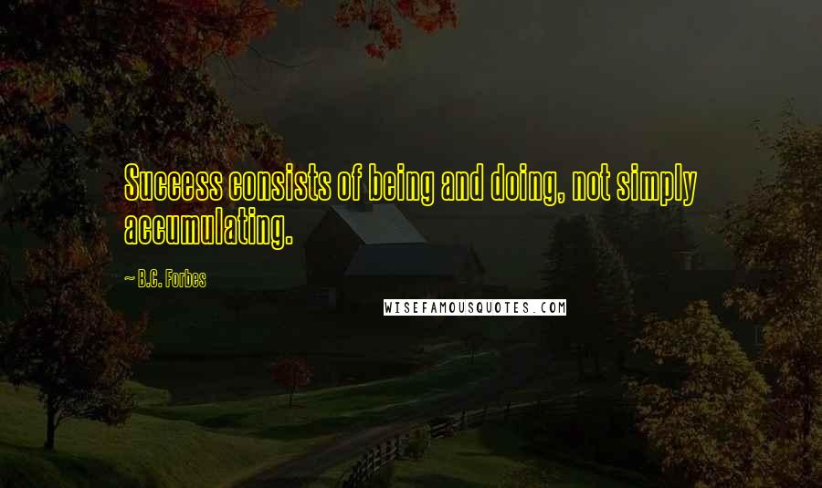 B.C. Forbes Quotes: Success consists of being and doing, not simply accumulating.