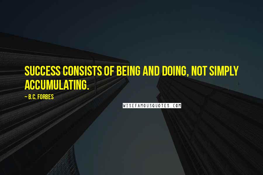 B.C. Forbes Quotes: Success consists of being and doing, not simply accumulating.