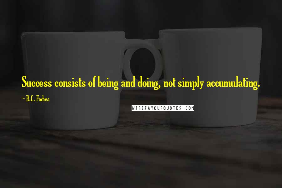 B.C. Forbes Quotes: Success consists of being and doing, not simply accumulating.