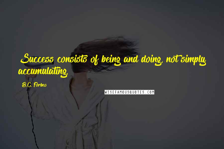 B.C. Forbes Quotes: Success consists of being and doing, not simply accumulating.