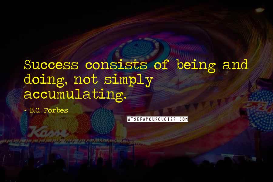 B.C. Forbes Quotes: Success consists of being and doing, not simply accumulating.