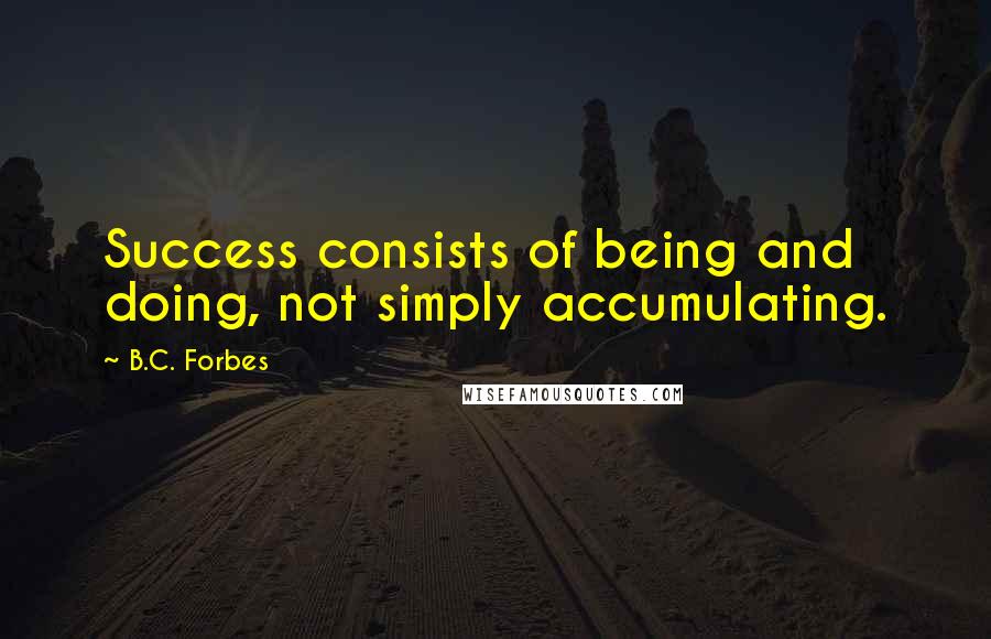 B.C. Forbes Quotes: Success consists of being and doing, not simply accumulating.