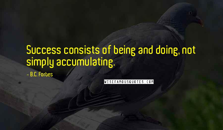 B.C. Forbes Quotes: Success consists of being and doing, not simply accumulating.